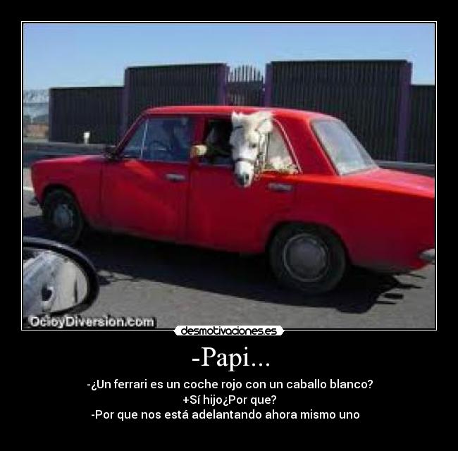 -Papi... - -¿Un ferrari es un coche rojo con un caballo blanco?
+Sí hijo¿Por que?
-Por que nos está adelantando ahora mismo uno