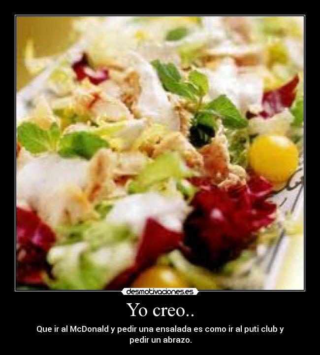 Yo creo.. - Que ir al McDonald y pedir una ensalada es como ir al puti club y pedir un abrazo.