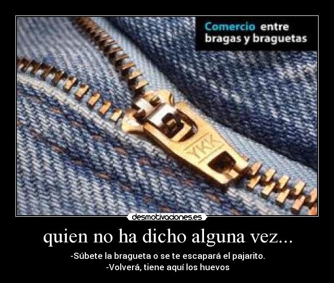 quien no ha dicho alguna vez... - -Súbete la bragueta o se te escapará el pajarito.
-Volverá, tiene aquí los huevos