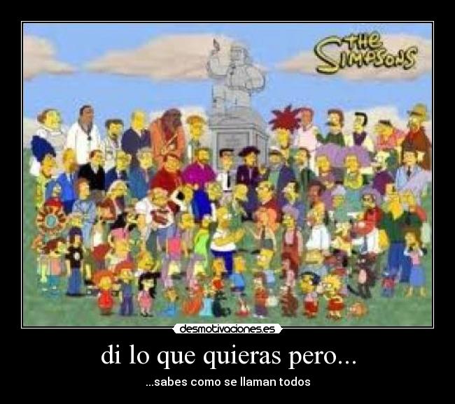 di lo que quieras pero... - ...sabes como se llaman todos