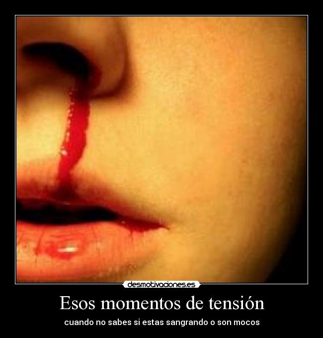 Esos momentos de tensión - cuando no sabes si estas sangrando o son mocos