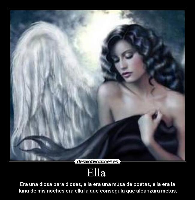 Ella  - Era una diosa para dioses, ella era una musa de poetas, ella era la
luna de mis noches era ella la que conseguía que alcanzara metas.