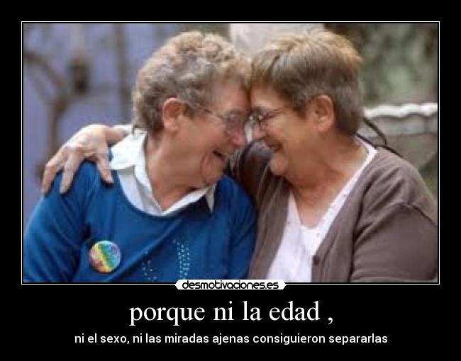 porque ni la edad , - ni el sexo, ni las miradas ajenas consiguieron separarlas