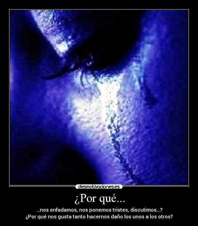 ¿Por qué... - ...nos enfadamos, nos ponemos tristes, discutimos...?
¿Por qué nos gusta tanto hacernos daño los unos a los otros?