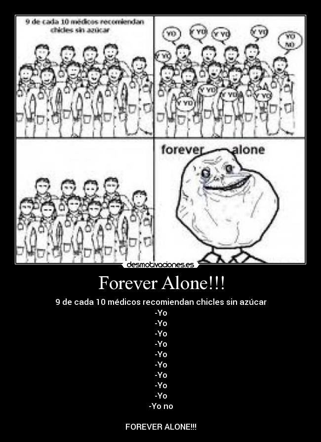 Forever Alone!!! - 9 de cada 10 médicos recomiendan chicles sin azúcar
-Yo
-Yo
-Yo
-Yo
-Yo
-Yo
-Yo
-Yo
-Yo
-Yo no
FOREVER ALONE!!!