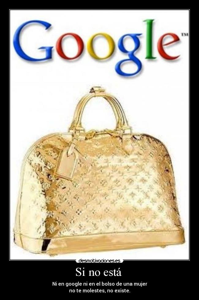Si no está - Ni en google ni en el bolso de una mujer
no te molestes, no existe.