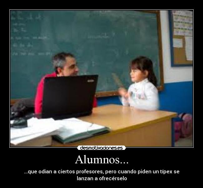 Alumnos... - ...que odian a ciertos profesores, pero cuando piden un típex se lanzan a ofrecérselo