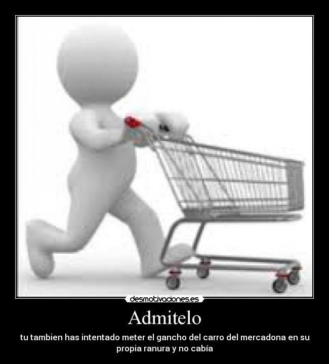 Admitelo - tu tambien has intentado meter el gancho del carro del mercadona en su
propia ranura y no cabía