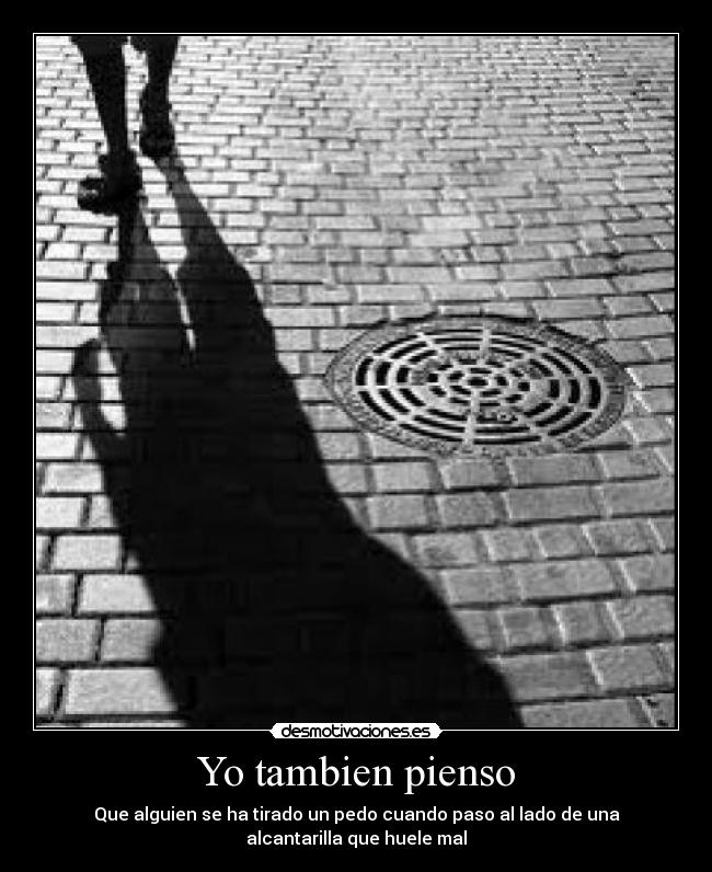 Yo tambien pienso - Que alguien se ha tirado un pedo cuando paso al lado de una
alcantarilla que huele mal