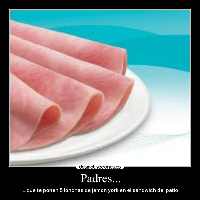 Padres... - ...que te ponen 5 lonchas de jamon york en el sandwich del patio