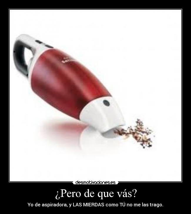 ¿Pero de que vás? - Yo de aspiradora, y LAS MIERDAS como TÚ no me las trago.