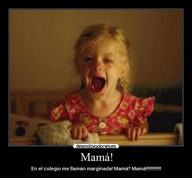 Mamá! - En el colegio me llaman marginada! Mamá? Mamá!!!!!!!!!!!!!