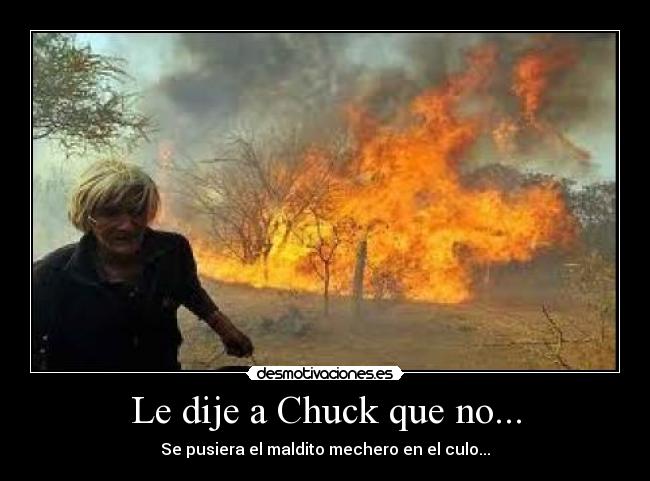 Le dije a Chuck que no... - Se pusiera el maldito mechero en el culo...