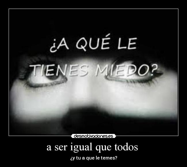 a ser igual que todos - ¿y tu a que le temes?
