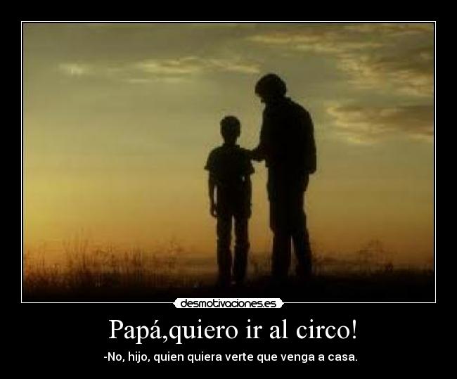  Papá,quiero ir al circo! -  -No, hijo, quien quiera verte que venga a casa.