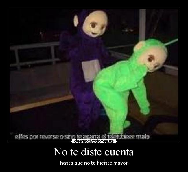 No te diste cuenta - hasta que no te hiciste mayor.