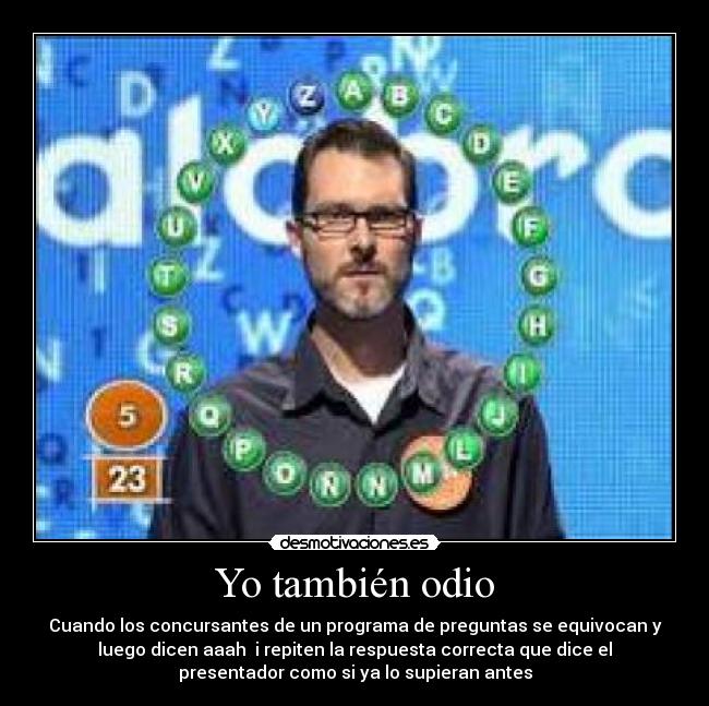 Yo también odio - Cuando los concursantes de un programa de preguntas se equivocan y
luego dicen aaah i repiten la respuesta correcta que dice el
presentador como si ya lo supieran antes