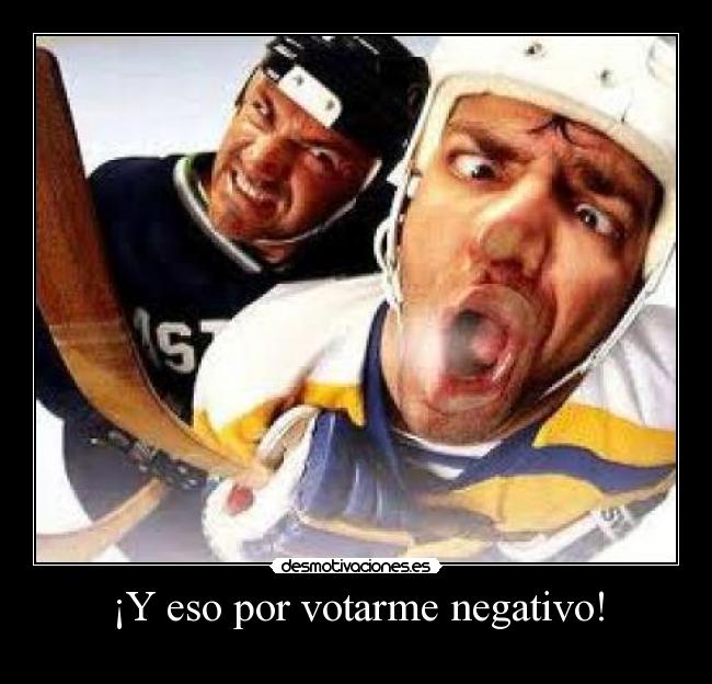 ¡Y eso por votarme negativo! -