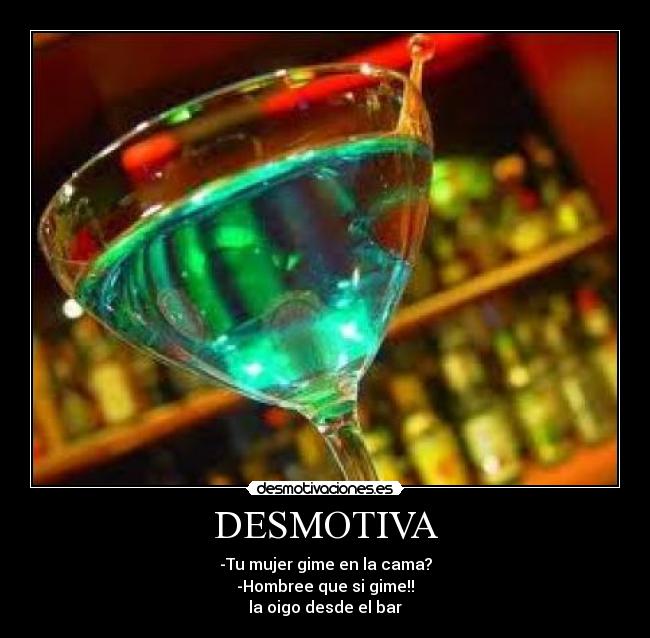 DESMOTIVA - -Tu mujer gime en la cama?
-Hombree que si gime!!
la oigo desde el bar
