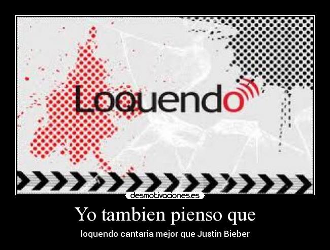 Yo tambien pienso que - loquendo cantaria mejor que Justin Bieber