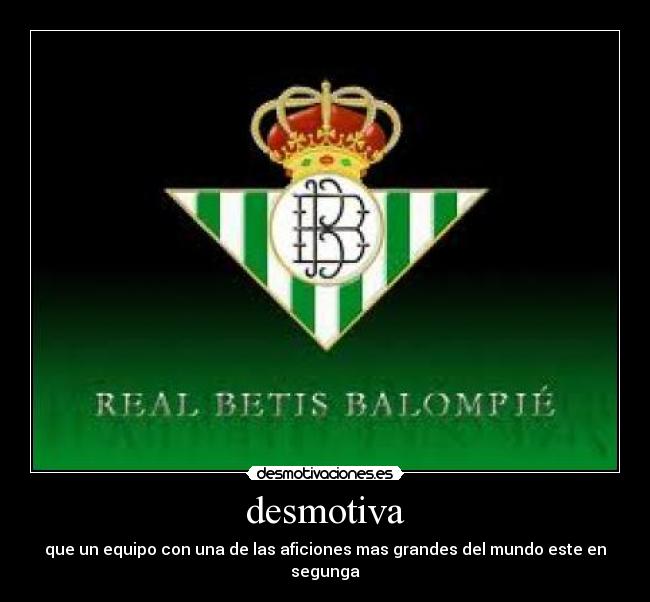desmotiva - que un equipo con una de las aficiones mas grandes del mundo este en segunga