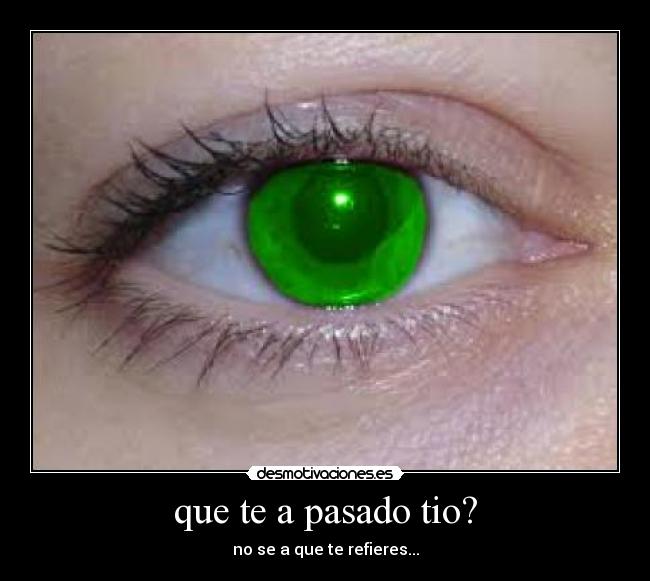 que te a pasado tio? - no se a que te refieres...