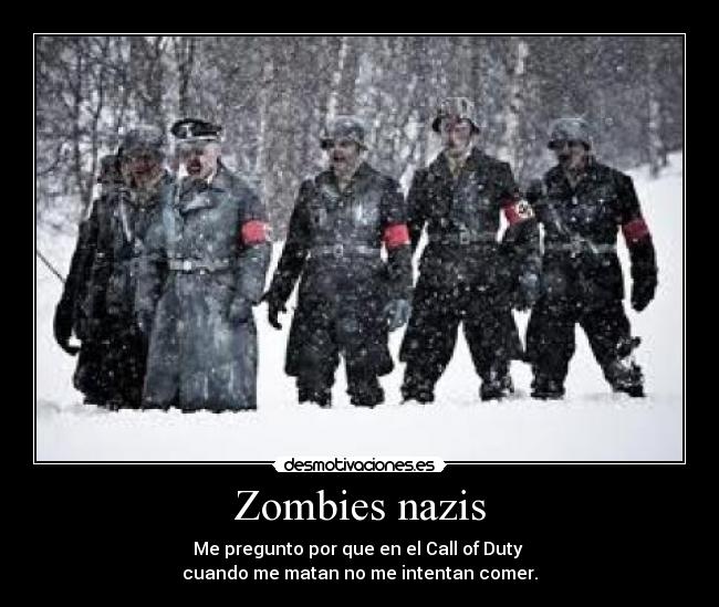 Zombies nazis - Me pregunto por que en el Call of Duty
cuando me matan no me intentan comer.