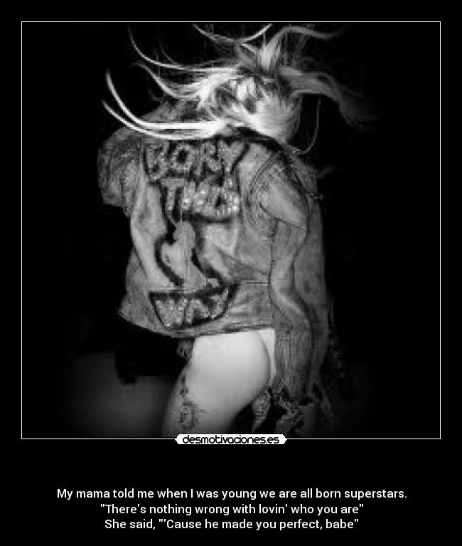 - My mama told me when I was young we are all born superstars.
Theres nothing wrong with lovin who you are
She said, Cause he made you perfect, babe