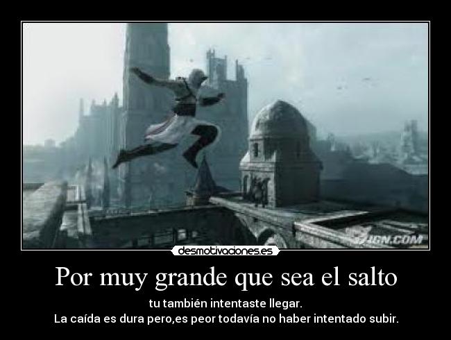 Por muy grande que sea el salto - tu también intentaste llegar.
La caída es dura pero,es peor todavía no haber intentado subir.