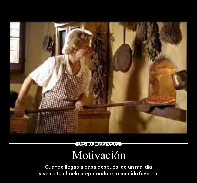 Motivación - Cuando llegas a casa después  de un mal día
y ves a tu abuela preparándote tu comida favorita.