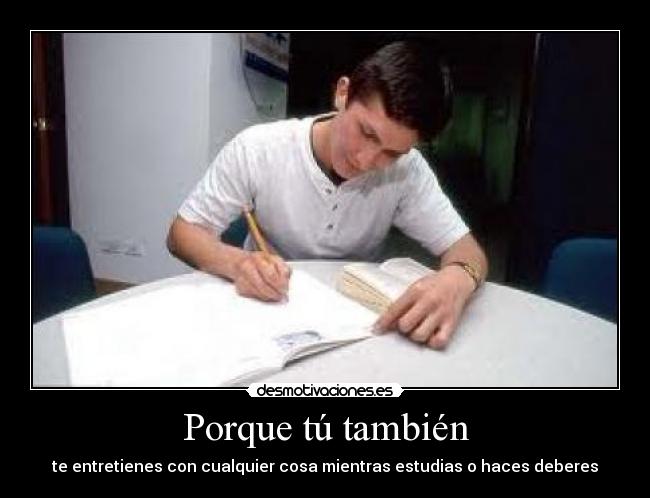 Porque tú también - te entretienes con cualquier cosa mientras estudias o haces deberes