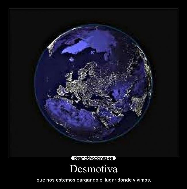 Desmotiva - que nos estemos cargando el lugar donde vivimos.