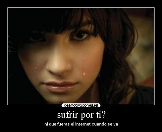 sufrir por ti? - ni que fueras el internet cuando se va
