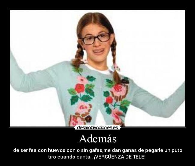 Además - de ser fea con huevos con o sin gafas,me dan ganas de pegarle un puto
tiro cuando canta.. ¡VERGÜENZA DE TELE!