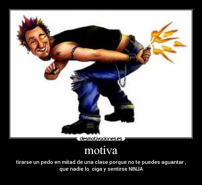 motiva - tirarse un pedo en mitad de una clase porque no te puedes aguantar ,
que nadie lo oiga y sentirse NINJA