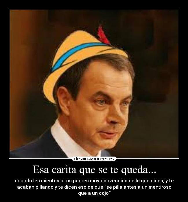 Esa carita que se te queda... - cuando les mientes a tus padres muy convencido de lo que dices, y te
acaban pillando y te dicen eso de que se pilla antes a un mentiroso
que a un cojo