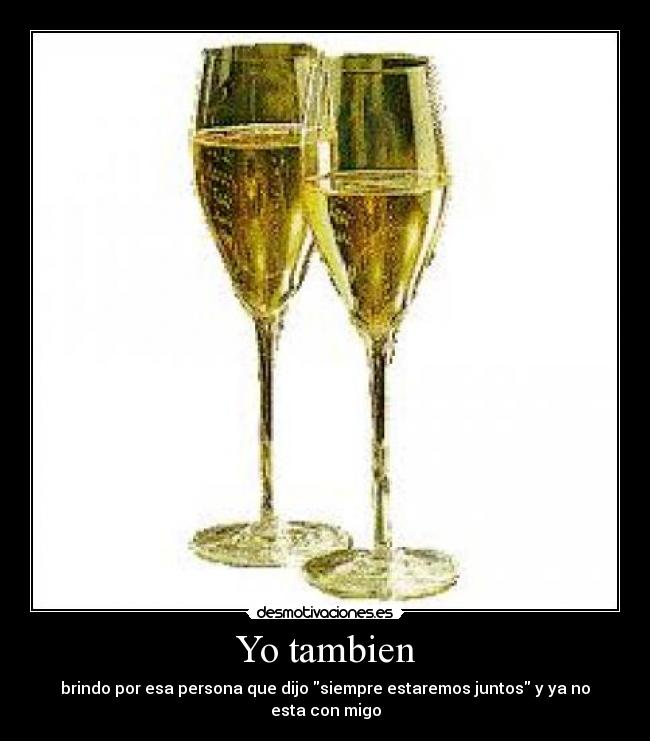 Yo tambien - brindo por esa persona que dijo siempre estaremos juntos y ya no esta con migo