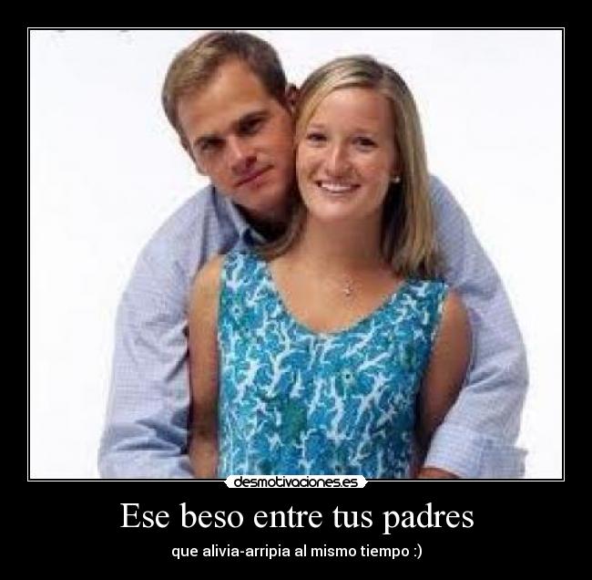 Ese beso entre tus padres - que alivia-arripia al mismo tiempo :)