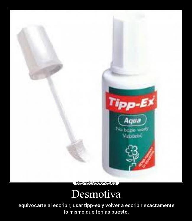 Desmotiva - equivocarte al escribir, usar tipp-ex y volver a escribir exactamente
lo mismo que tenias puesto.