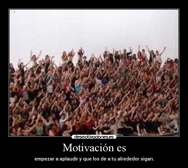 Motivación es - empezar a aplaudir y que los de a tu alrededor sigan.