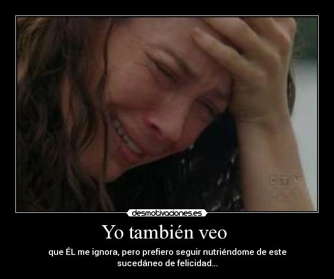 Yo también veo - que ÉL me ignora, pero prefiero seguir nutriéndome de este sucedáneo de felicidad...