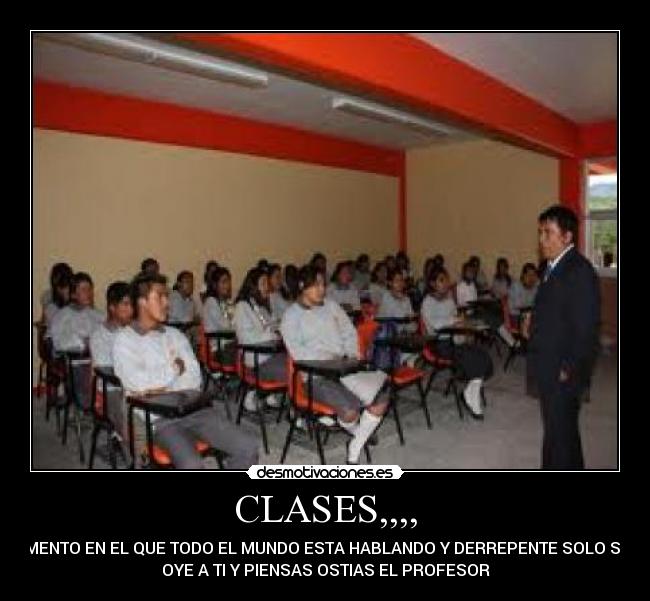 CLASES,,,, - MOMENTO EN EL QUE TODO EL MUNDO ESTA HABLANDO Y DERREPENTE SOLO SE TE
OYE A TI Y PIENSAS OSTIAS EL PROFESOR