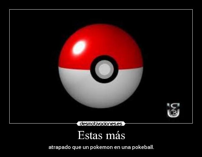 Estas más - atrapado que un pokemon en una pokeball.