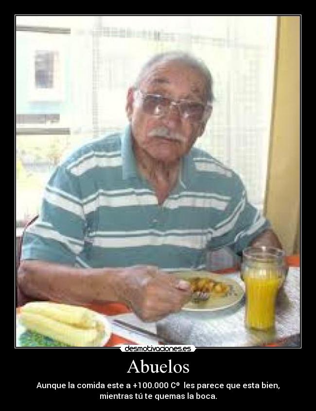 Abuelos - Aunque la comida este a +100.000 Cº les parece que esta bien,
mientras tú te quemas la boca.