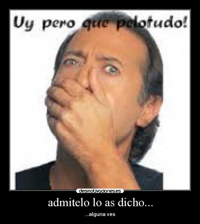 admitelo lo as dicho... - ...alguna ves