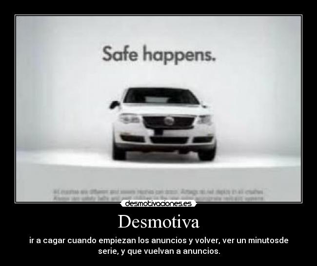 Desmotiva - ir a cagar cuando empiezan los anuncios y volver, ver un minutosde
serie, y que vuelvan a anuncios.