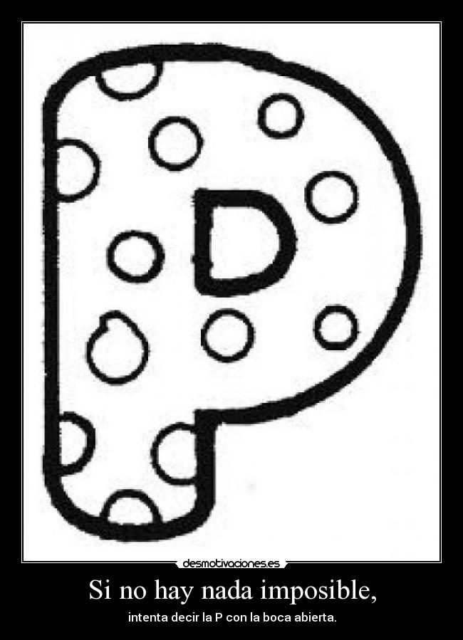 Si no hay nada imposible, - intenta decir la P con la boca abierta.