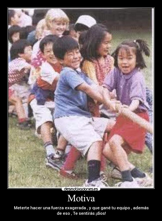 Motiva - Meterte hacer una fuerza exagerada , y que gané tu equipo , además
de eso , Te sentirás ¡dios!