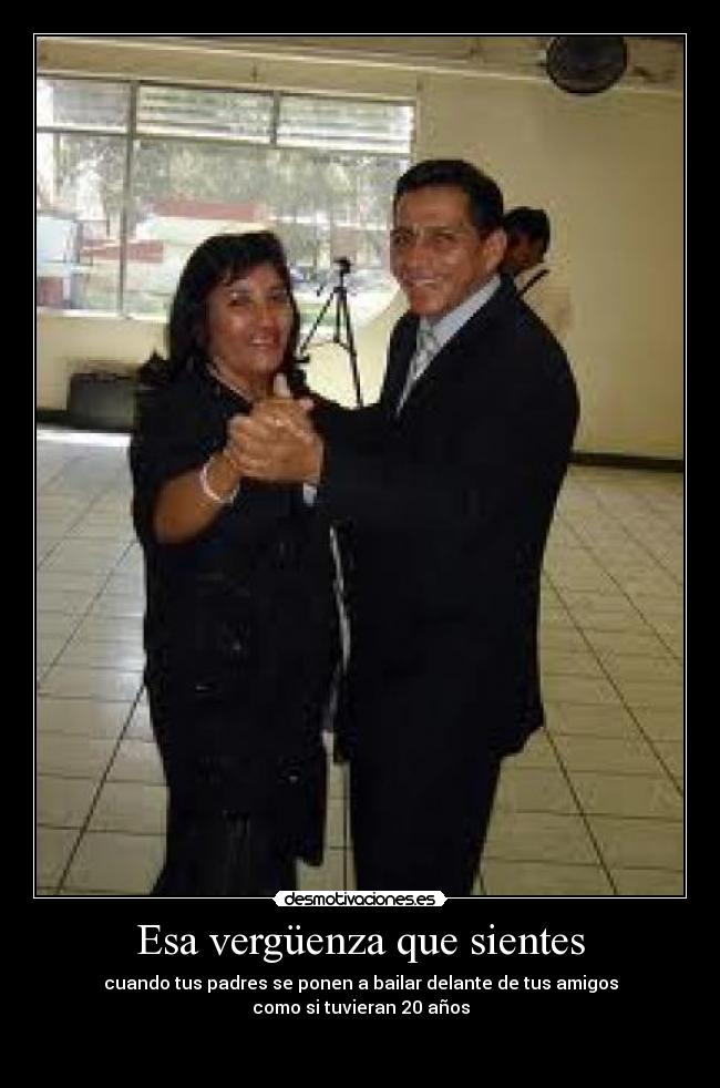 Esa vergüenza que sientes - cuando tus padres se ponen a bailar delante de tus amigos
como si tuvieran 20 años