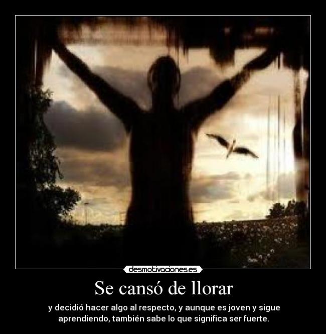 Se cansó de llorar - y decidió hacer algo al respecto, y aunque es joven y sigue
aprendiendo, también sabe lo que significa ser fuerte.
